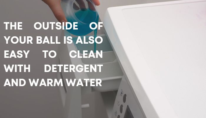 The outside of your ball is also easy to clean with detergent and warm water